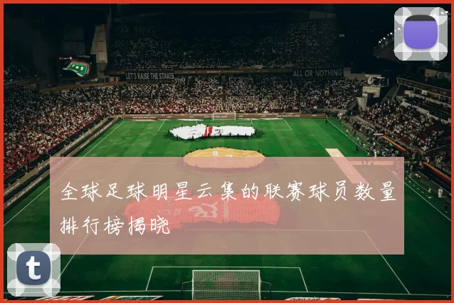 全球足球明星云集的联赛球员数量排行榜揭晓