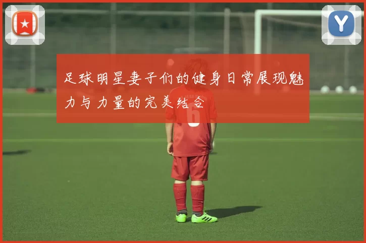 足球明星妻子们的健身日常展现魅力与力量的完美结合