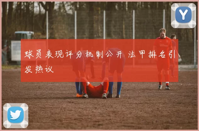 球员表现评分机制公开 法甲排名引发热议