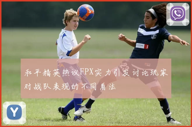 和平精英热议FPX实力引发讨论玩家对战队表现的不同看法