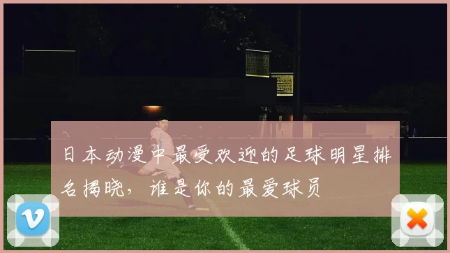 日本动漫中最受欢迎的足球明星排名揭晓，谁是你的最爱球员